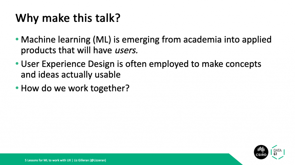 A slide detailing why make this talk with reasons including that Machine Learning is emerging from academia into applied products that will have users and User Experience Design is often employed to make concepts and ideas actually usable. How do we work together?